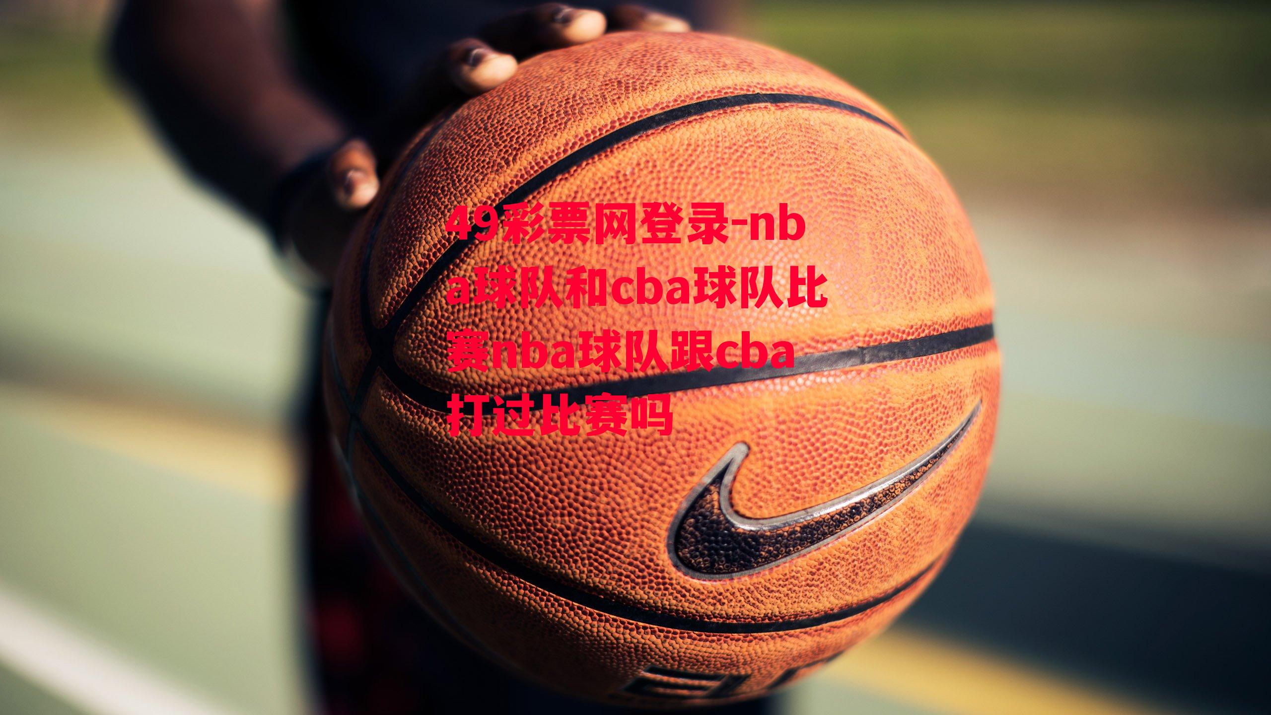 49彩票网登录-nba球队和cba球队比赛nba球队跟cba打过比赛吗